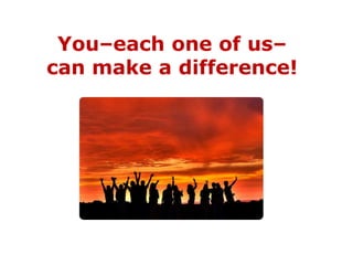 You–each one of us–
can make a difference!
 