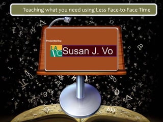 Teaching what you need using Less Face-to-Face Time




               Susan J. Vo
 