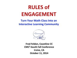 RULES of 
ENGAGEMENT 
Turn Your Math Class Into an 
Interactive Learning Community 
Fred Feldon, Coastline CC 
CMC3-South Fall Conference 
Irvine, CA 
October 11, 2014 
 