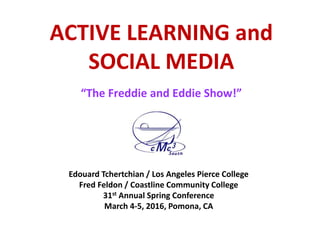 ACTIVE LEARNING and
SOCIAL MEDIA
“The Freddie and Eddie Show!”
Edouard Tchertchian / Los Angeles Pierce College
Fred Feldon / Coastline Community College
31st Annual Spring Conference
March 4-5, 2016, Pomona, CA
 