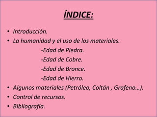 ÍNDICE:
• Introducción.
• La humanidad y el uso de los materiales.
-Edad de Piedra.
-Edad de Cobre.
-Edad de Bronce.
-Edad...