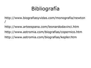 Bibliografía
http://www.biografiasyvidas.com/monografia/newton
/
http://www.arteespana.com/leonardodavinci.htm
http://www.astromia.com/biografias/copernico.htm
http://www.astromia.com/biografias/kepler.htm
 