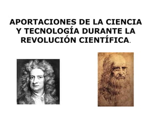 APORTACIONES DE LA CIENCIA
Y TECNOLOGÍA DURANTE LA
REVOLUCIÓN CIENTÍFICA.

 