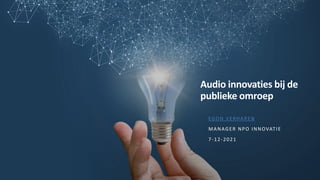 Audio innovaties bij de
publieke omroep
EGON VERHAREN
MANAGER NPO INNOVATIE
7-12-2021
 