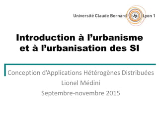 Conception d’Applications Hétérogènes Distribuées
Lionel Médini
Septembre-novembre 2015
Introduction à l’urbanisme
et à l’urbanisation des SI
 
