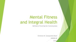 Mental Fitness
and Integral Health
Methods of Evolving Our Consciousness
Christine M. Campanella Dixon
HW420-02
Unit 5
 