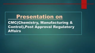Presentation on
CMC(Chemistry, Manufacturing &
Control),Post Approval Regulatory
Affairs
 