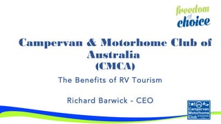 Campervan & Motorhome Club of
Australia
(CMCA)
The Benefits of RV Tourism
Richard Barwick - CEO
 