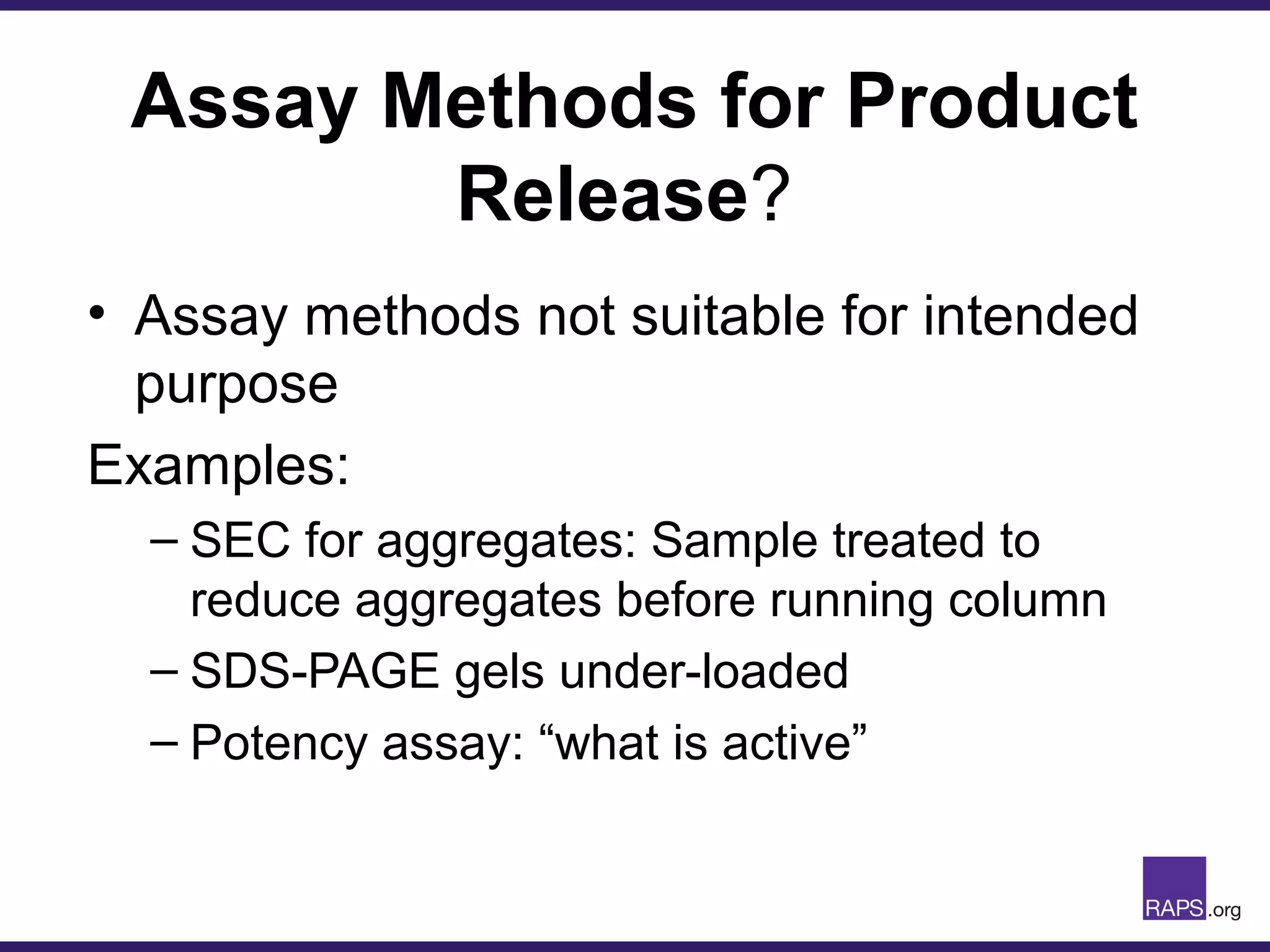 Assay Methods for Product
Release?
• Assay methods not suitable for intended
purpose
Examples:
– SEC for aggregates: Sample treated to
reduce aggregates before running column
– SDS-PAGE gels under-loaded
– Potency assay: “what is active”
 