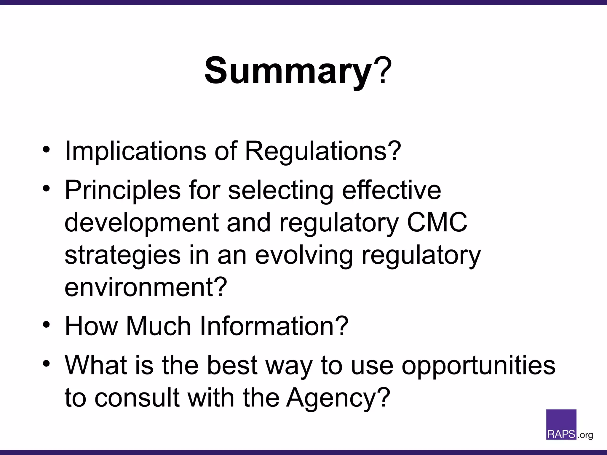Summary?
• Implications of Regulations?
• Principles for selecting effective
development and regulatory CMC
strategies in an evolving regulatory
environment?
• How Much Information?
• What is the best way to use opportunities
to consult with the Agency?
 