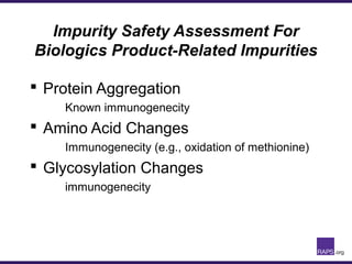 Impurity Safety Assessment For
Biologics Product-Related Impurities
 Protein Aggregation
Known immunogenecity
 Amino Acid Changes
Immunogenecity (e.g., oxidation of methionine)
 Glycosylation Changes
immunogenecity
 