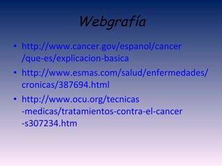 Webgrafía http :// www.cancer.gov / espanol / cancer /que-es/ explicacion - basica http :// www.esmas.com /salud/enfermedades/ cronicas /387694. html http :// www.ocu.org / tecnicas -medicas/tratamientos-contra-el- cancer -s307234. htm 