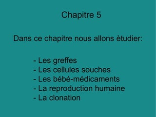 Chapitre 5
Dans ce chapitre nous allons ètudier:
- Les greffes
- Les cellules souches
- Les bébé-médicaments
- La reproduction humaine
- La clonation

 