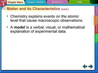 Section 1-2 Chemistry explains events on the atomic level that cause macroscopic observations. A  model  is a verbal, visual, or mathematical explanation of experimental data. Matter and its Characteristics  (cont.) 