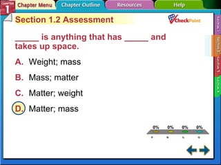 A B C D Section 1-2 Section 1.2 Assessment _____ is anything that has _____ and takes up space.  A. Weight; mass  B. Mass; matter  C. Matter; weight  D. Matter; mass  