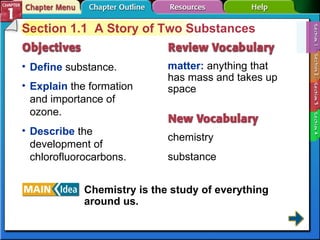 Section 1-1 Section 1.1  A Story of Two Substances Define  substance. matter:  anything that has mass and takes up space chemistry substance Explain  the formation and importance of ozone. Describe  the development of chlorofluorocarbons. Chemistry is the study of everything around us.   