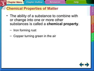 Section 3-1 Chemical Properties of Matter The ability of a substance to combine with or change into one or more other substances is called a  chemical property . Iron forming rust Copper turning green in the air  