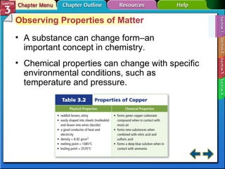 Section 3-1 Observing Properties of Matter A substance can change form–an important concept in chemistry. Chemical properties can change with specific environmental conditions, such as temperature and pressure. 