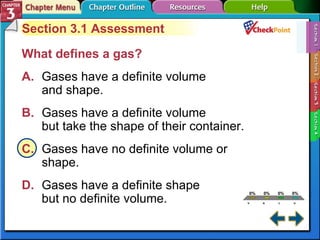 A B C D Section 3-1 Section 3.1 Assessment What defines a gas?   A. Gases have a definite volume and shape.  B. Gases have a definite volume but take the shape of their container. C. Gases have no definite volume or shape. D. Gases have a definite shape  but no definite volume.  