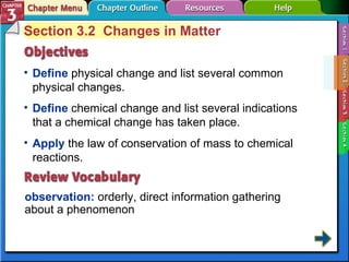 Section 3-2 Section 3.2  Changes in Matter Define  physical change and list several common physical changes. observation:  orderly, direct information gathering about a phenomenon Define  chemical change and list several indications that a chemical change has taken place. Apply  the law of conservation of mass to chemical reactions. 