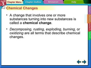 Section 3-2 Chemical Changes A change that involves one or more substances turning into new substances is called a  chemical change . Decomposing, rusting, exploding, burning,  or  oxidizing  are all terms that describe chemical changes. 