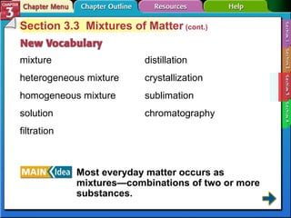 Section 3-3 Section 3.3  Mixtures of Matter  (cont.) Most everyday matter occurs as mixtures—combinations of two or more substances. mixture heterogeneous mixture homogeneous mixture solution filtration distillation crystallization sublimation chromatography 