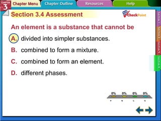 A B C D Section 3-4 Section 3.4 Assessment An element is a substance that cannot be   A. divided into simpler substances.  B. combined to form a mixture.  C. combined to form an element.  D. different phases. 