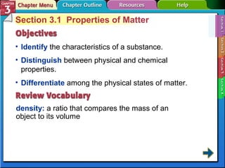 Section 3.1 Properties of Matter 
• Identify the characteristics of a substance. 
• Distinguish between physical and chemical 
properties. 
• Differentiate among the physical states of matter. 
density: a ratio that compares the mass of an 
object to its volume 
 