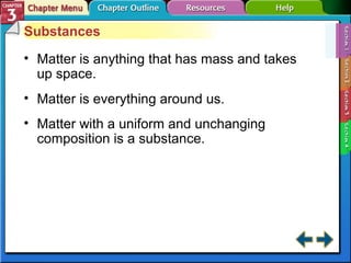 Substances 
• Matter is anything that has mass and takes 
up space. 
• Matter is everything around us. 
• Matter with a uniform and unchanging 
composition is a substance. 
 