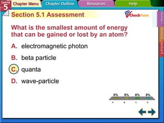 A B C D Section 5-1 Section 5.1 Assessment What is the smallest amount of energy that can be gained or lost by an atom?  A. electromagnetic photon   B. beta particle   C. quanta   D. wave-particle   