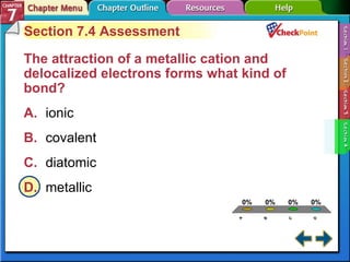 A B C D Section 7-4 Section 7.4 Assessment The attraction of a metallic cation and delocalized electrons forms what kind of bond?  A. ionic   B. covalent   C. diatomic   D. metallic   