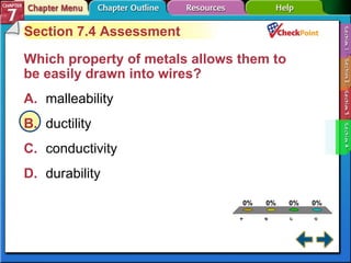 A B C D Section 7-4 Section 7.4 Assessment Which property of metals allows them to be easily drawn into wires?   A. malleability   B. ductility   C. conductivity   D. durability   