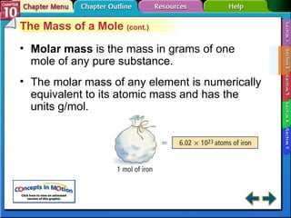 Section 10-2 The Mass of a Mole  (cont.) Molar mass  is the mass in grams of one mole of any pure substance. The molar mass of any element is numerically equivalent to its atomic mass and has the units g/mol. 