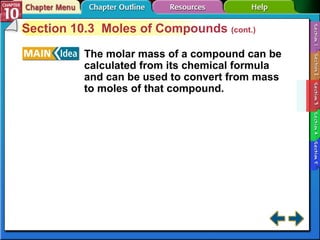 Section 10-3 Section 10.3  Moles of Compounds  (cont.) The molar mass of a compound can be calculated from its chemical formula and can be used to convert from mass to moles of that compound. 