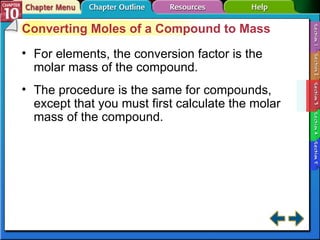 Section 10-3 Converting Moles of a Compound to Mass For elements, the conversion factor is the molar mass of the compound. The procedure is the same for compounds, except that you must first calculate the molar mass of the compound. 