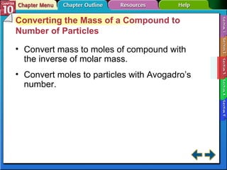 Section 10-3 Converting the Mass of a Compound to Number of Particles Convert mass to moles of compound with the inverse of molar mass. Convert moles to particles with Avogadro’s number. 