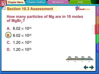 A B C D Section 10-3 Section 10.3 Assessment How many particles of Mg are in 10 moles of MgBr 2 ?   A. 6.02    10 23   B. 6.02    10 24   C. 1.20    10 24   D. 1.20    10 25   
