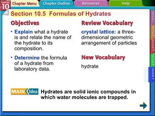 Section 10-5 Section 10.5  Formulas of Hydrates Explain  what a hydrate is and relate the name of the hydrate to its composition. crystal lattice:   a three-dimensional geometric arrangement of particles  hydrate Determine  the formula of a hydrate from laboratory data. Hydrates are solid ionic compounds in which water molecules are trapped. 