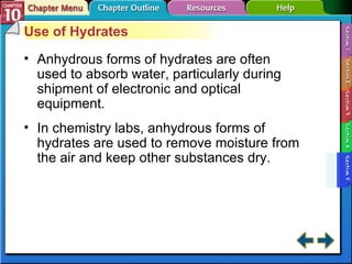 Section 10-5 Use of Hydrates Anhydrous forms of hydrates are often used to absorb water, particularly during shipment of electronic and optical equipment. In chemistry labs, anhydrous forms of hydrates are used to remove moisture from the air and keep other substances dry. 