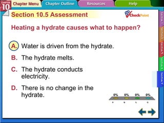 A B C D Section 10-5 Section 10.5 Assessment Heating a hydrate causes what to happen?   A. Water is driven from the hydrate.   B. The hydrate melts.   C. The hydrate conducts  electricity. D. There is no change in the  hydrate.   