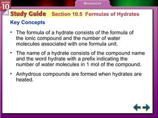 Study Guide 5 Section 10.5  Formulas of Hydrates Key Concepts The formula of a hydrate consists of the formula of the ionic compound and the number of water molecules associated with one formula unit. The name of a hydrate consists of the compound name and the word hydrate with a prefix indicating the number of water molecules in 1 mol of the compound.  Anhydrous compounds are formed when hydrates are heated. 