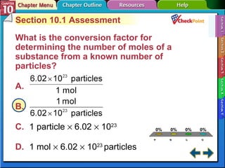A B C D Section 10-1 Section 10.1 Assessment What is the conversion factor for determining the number of moles of a substance from a known number of particles?  A.   B.   C. 1 particle    6.02    10 23   D. 1 mol    6.02    10 23   particles   