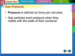 Section 12-1 Gas Pressure Pressure   is defined as force per unit area. Gas particles exert pressure when they collide with the walls of their container. 
