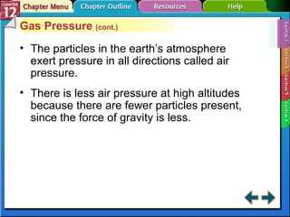 Section 12-1 Gas Pressure  (cont.) The particles in the earth’s atmosphere exert pressure in all directions called air pressure. There is less air pressure at high altitudes because there are fewer particles present, since the force of gravity is less. 