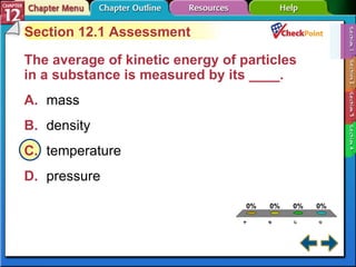 A B C D Section 12-1 Section 12.1 Assessment The average of kinetic energy of particles in a substance is measured by its ____.  A. mass   B. density   C. temperature   D. pressure   