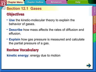 Section 12-1 Section 12.1  Gases Use   the kinetic-molecular theory to explain the behavior of gases. kinetic energy:  energy due to motion  Describe   how mass affects the rates of diffusion and effusion.  Explain   how gas pressure is measured and calculate the partial pressure of a gas. 