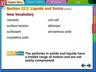 Section 12-3 Section 12.3  Liquids and Solids  (cont.) viscosity surface tension surfactant crystalline solid The particles in solids and liquids have a limited range of motion and are not easily compressed. unit cell allotrope amorphous solid 