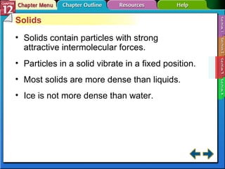 Section 12-3 Solids Solids contain particles with strong attractive intermolecular forces. Particles in a solid vibrate in a fixed position. Most solids are more dense than liquids. Ice is not more dense than water. 
