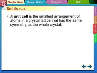 Section 12-3 Solids  (cont.) A  unit cell   is the smallest arrangement of atoms in a crystal lattice that has the same symmetry as the whole crystal. 