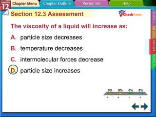 A B C D Section 12-3 Section 12.3 Assessment The viscosity of a liquid will increase as:   A. particle size decreases   B. temperature decreases   C. intermolecular forces decrease   D. particle size increases   